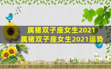 属猪双子座女生2021 属猪双子座女生2021运势
